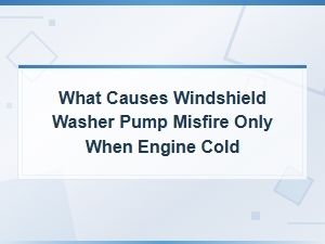 What Causes Windshield Washer Pump Misfire Only When Engine Cold