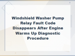Windshield Washer Pump Relay Fault Code Disappears After Engine Warms Up Diagnostic Procedure