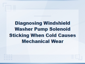 Diagnosing Cold Weather Windshield Washer Pump Solenoid Sticking and Mechanical Wear